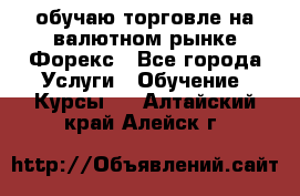 обучаю торговле на валютном рынке Форекс - Все города Услуги » Обучение. Курсы   . Алтайский край,Алейск г.